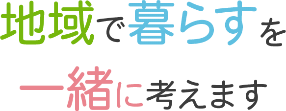 地域で暮らすを一緒に考えます